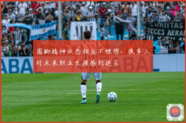 国脚精神状态相当不理想，很多人对未来职业生涯感到迷茫