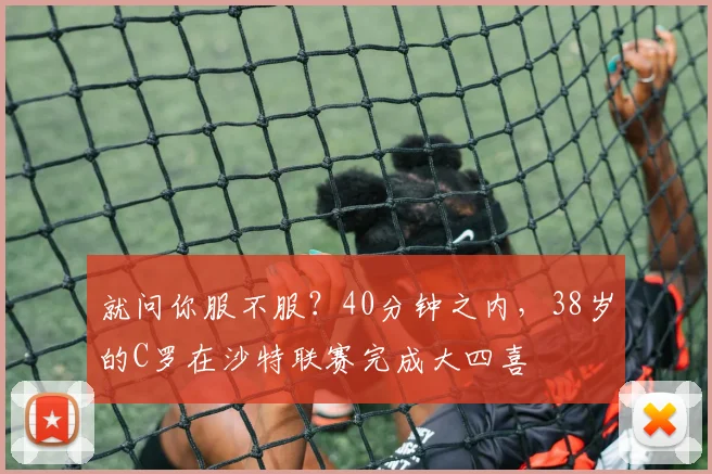 就问你服不服？40分钟之内，38岁的C罗在沙特联赛完成大四喜