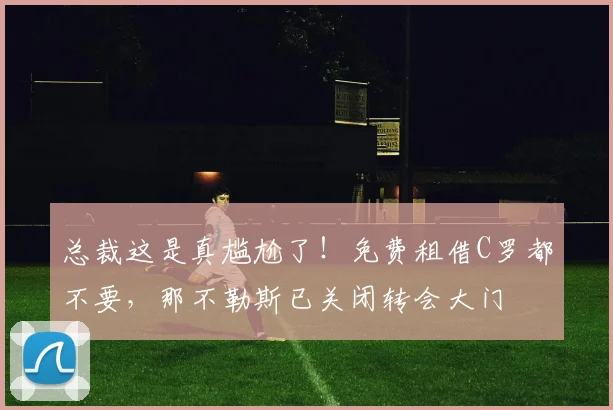 总裁这是真尴尬了！免费租借C罗都不要，那不勒斯已关闭转会大门
