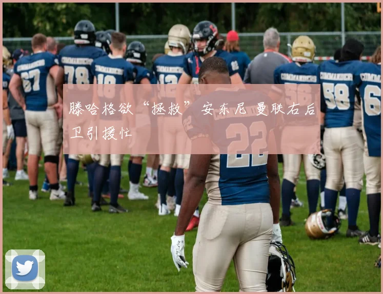 滕哈格欲“拯救”安东尼 曼联右后卫引援忙