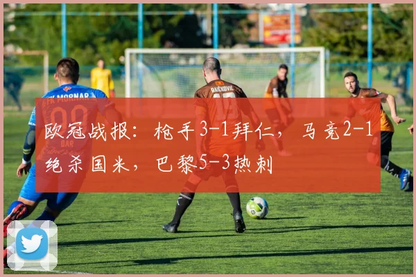 欧冠战报：枪手3-1拜仁，马竞2-1绝杀国米，巴黎5-3热刺