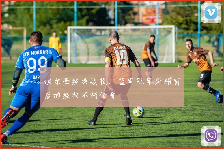 切尔西经典战役：蓝军冠军荣耀背后的经典不朽传奇