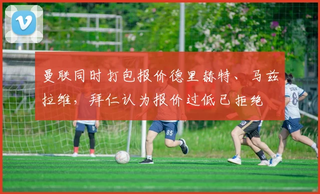 曼联同时打包报价德里赫特、马兹拉维，拜仁认为报价过低已拒绝