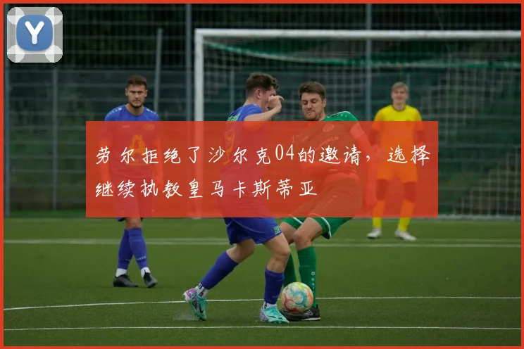 劳尔拒绝了沙尔克04的邀请，选择继续执教皇马卡斯蒂亚