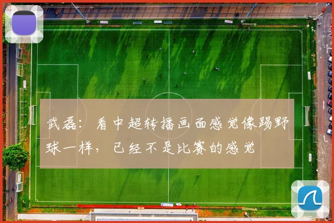 武磊：看中超转播画面感觉像踢野球一样，已经不是比赛的感觉