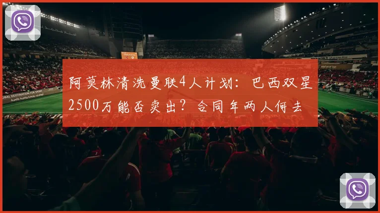 阿莫林清洗曼联4人计划：巴西双星2500万能否卖出？合同年两人何去何从？