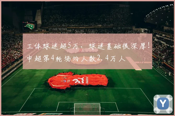 工体球迷超5万，球迷基础很深厚！中超第4轮场均人数2.4万人