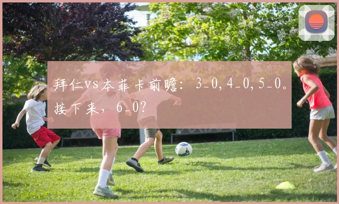 拜仁vs本菲卡前瞻：3_0,4_0,5_0。接下来，6_0？