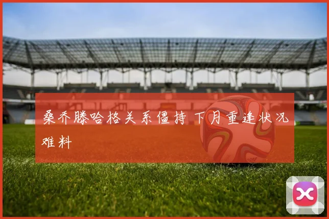 桑乔滕哈格关系僵持 下月重逢状况难料