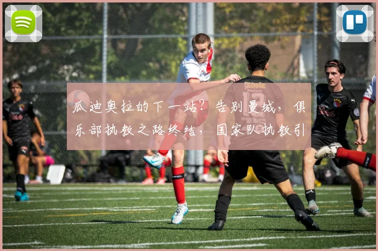 瓜迪奥拉的下一站？告别曼城，俱乐部执教之路终结，国家队执教引遐想
