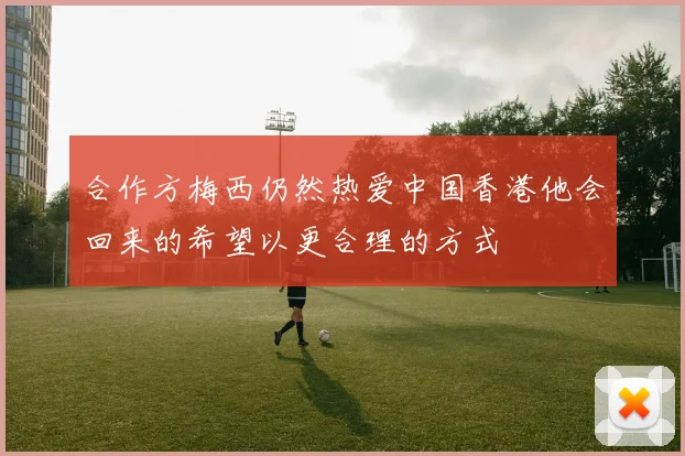 合作方梅西仍然热爱中国香港他会回来的希望以更合理的方式