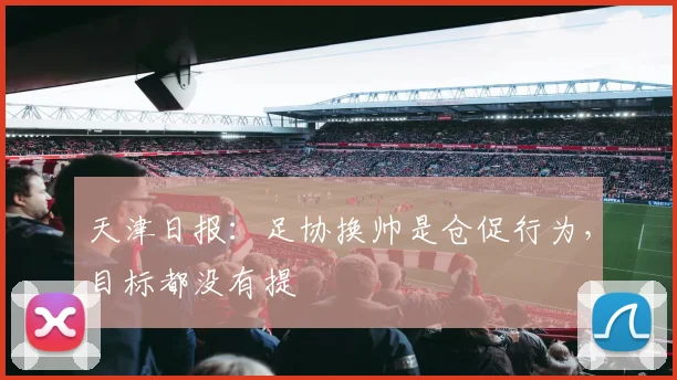 天津日报：足协换帅是仓促行为，目标都没有提