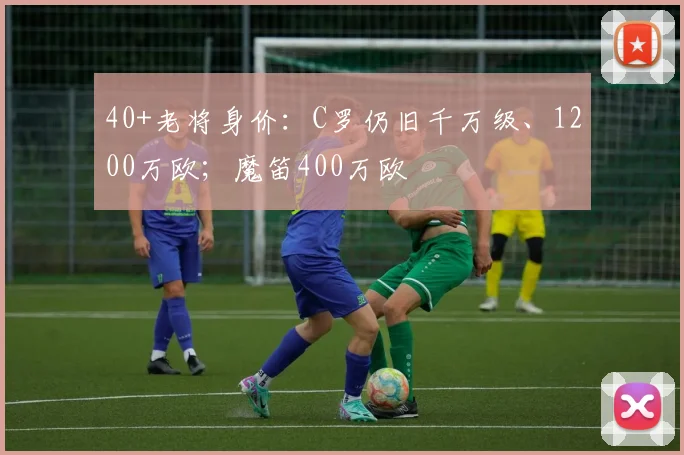 40+老将身价：C罗仍旧千万级、1200万欧；魔笛400万欧