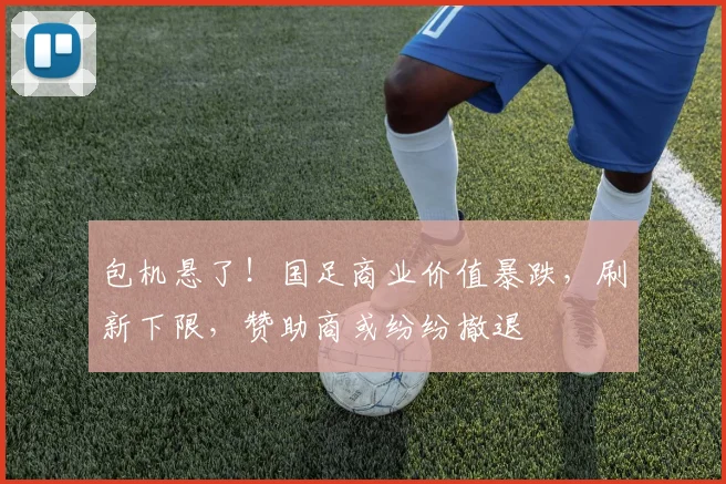 包机悬了！国足商业价值暴跌，刷新下限，赞助商或纷纷撤退