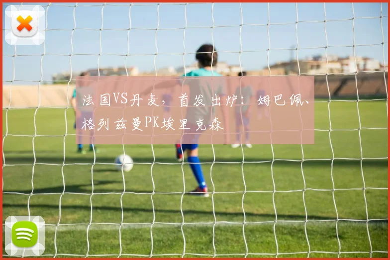 法国VS丹麦，首发出炉：姆巴佩、格列兹曼PK埃里克森