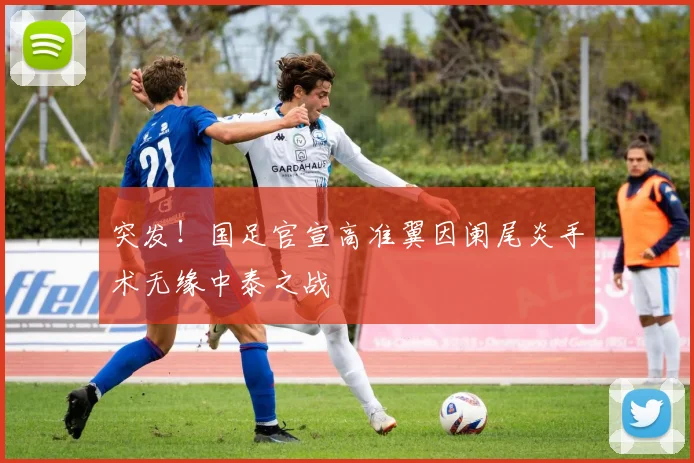 突发！国足官宣高准翼因阑尾炎手术无缘中泰之战