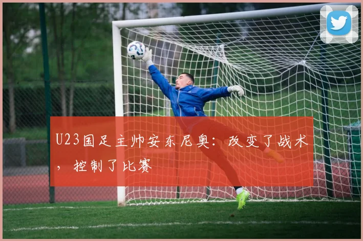 U23国足主帅安东尼奥：改变了战术，控制了比赛
