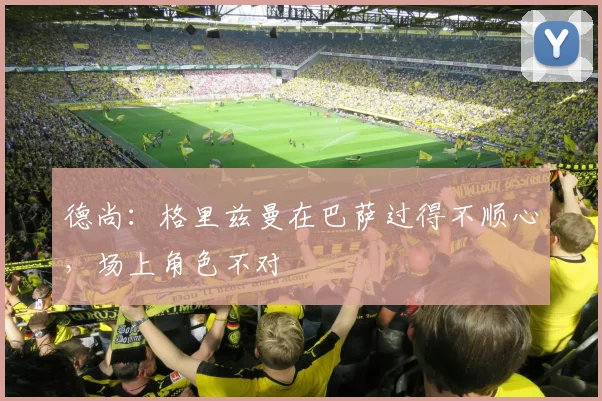 德尚：格里兹曼在巴萨过得不顺心，场上角色不对