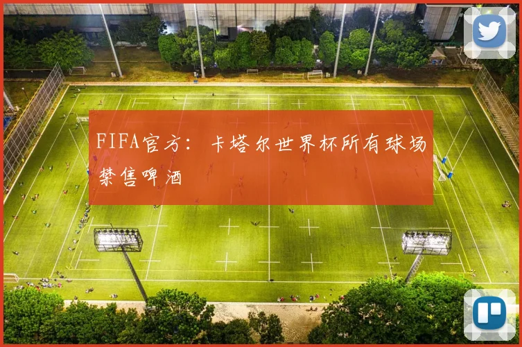 FIFA官方：卡塔尔世界杯所有球场禁售啤酒