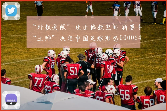 “外教受限”让出执教空间 新赛季“土帅”决定中国足球形态0000644