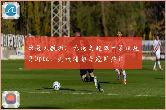 欧冠大数据：无论是超级计算机还是Opta，利物浦都是冠军热门