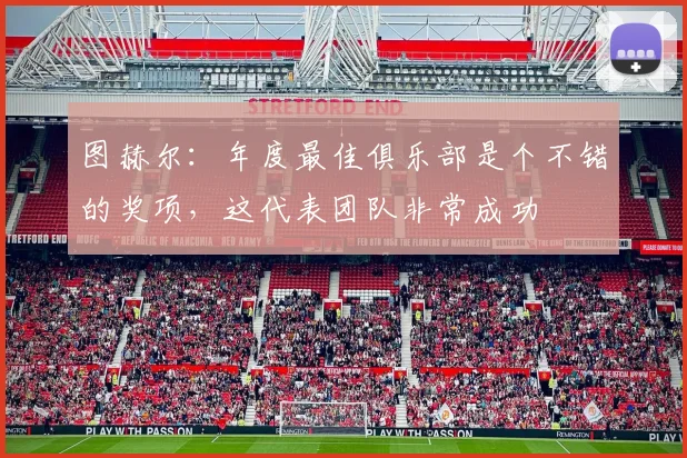 图赫尔：年度最佳俱乐部是个不错的奖项，这代表团队非常成功