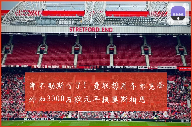 那不勒斯亏了！曼联想用齐尔克泽外加3000万欧元平换奥斯梅恩