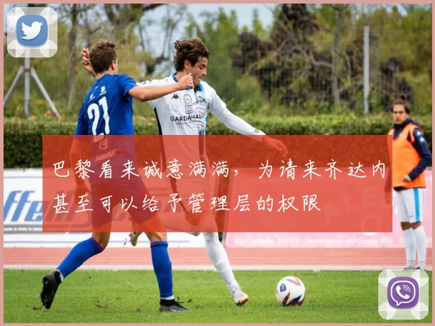 巴黎看来诚意满满，为请来齐达内甚至可以给予管理层的权限