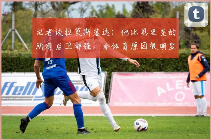 记者谈拉莫斯落选：他比恩里克的所有后卫都强，非体育原因很明显