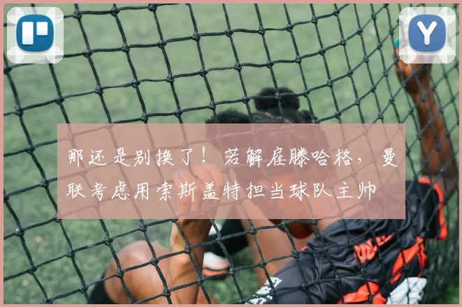 那还是别换了！若解雇滕哈格，曼联考虑用索斯盖特担当球队主帅