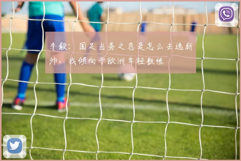 李毅：国足当务之急是怎么去选新帅，我倾向于欧洲年轻教练