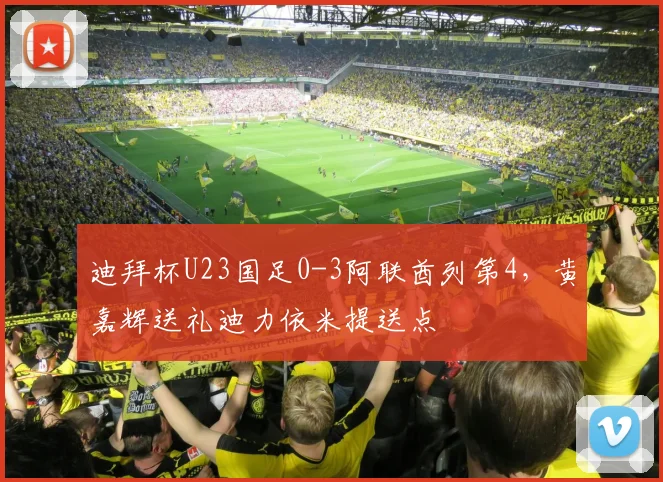 迪拜杯U23国足0-3阿联酋列第4，黄嘉辉送礼迪力依米提送点