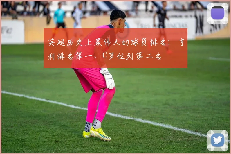 英超历史上最伟大的球员排名：亨利排名第一，C罗位列第二名