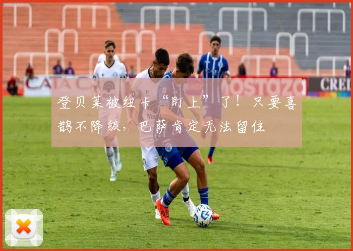 登贝莱被纽卡“盯上”了！只要喜鹊不降级，巴萨肯定无法留住