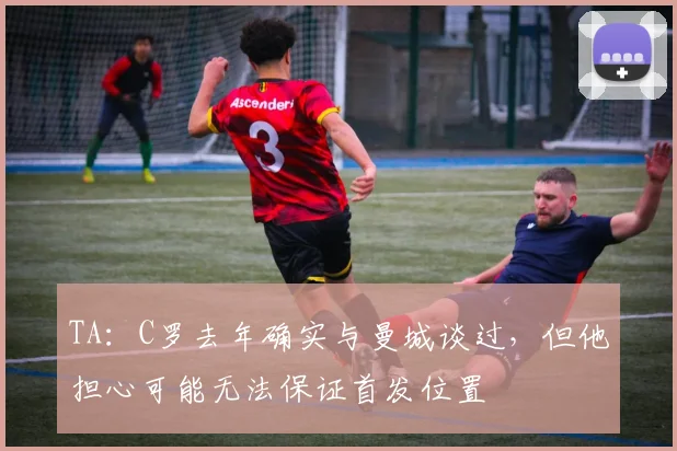 TA：C罗去年确实与曼城谈过，但他担心可能无法保证首发位置
