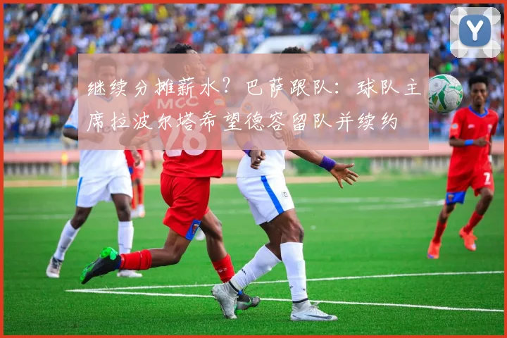 继续分摊薪水？巴萨跟队：球队主席拉波尔塔希望德容留队并续约