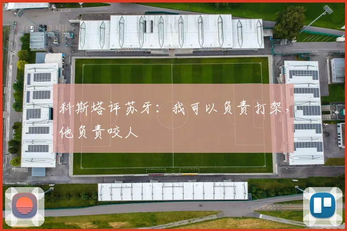 科斯塔评苏牙：我可以负责打架，他负责咬人